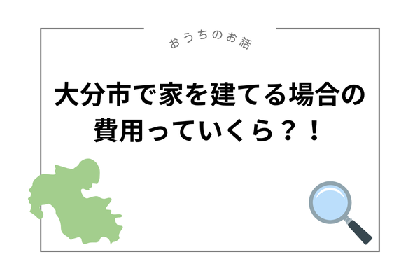 大分市で家を建てる場合の費用っていくら？！