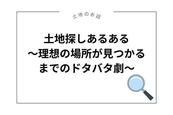 【土地探しあるある～理想の場所が見つかるまでのドタバタ劇～】