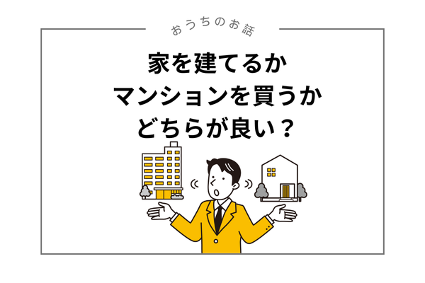 家を建てるかマンションを買うかで迷っているあなたへ